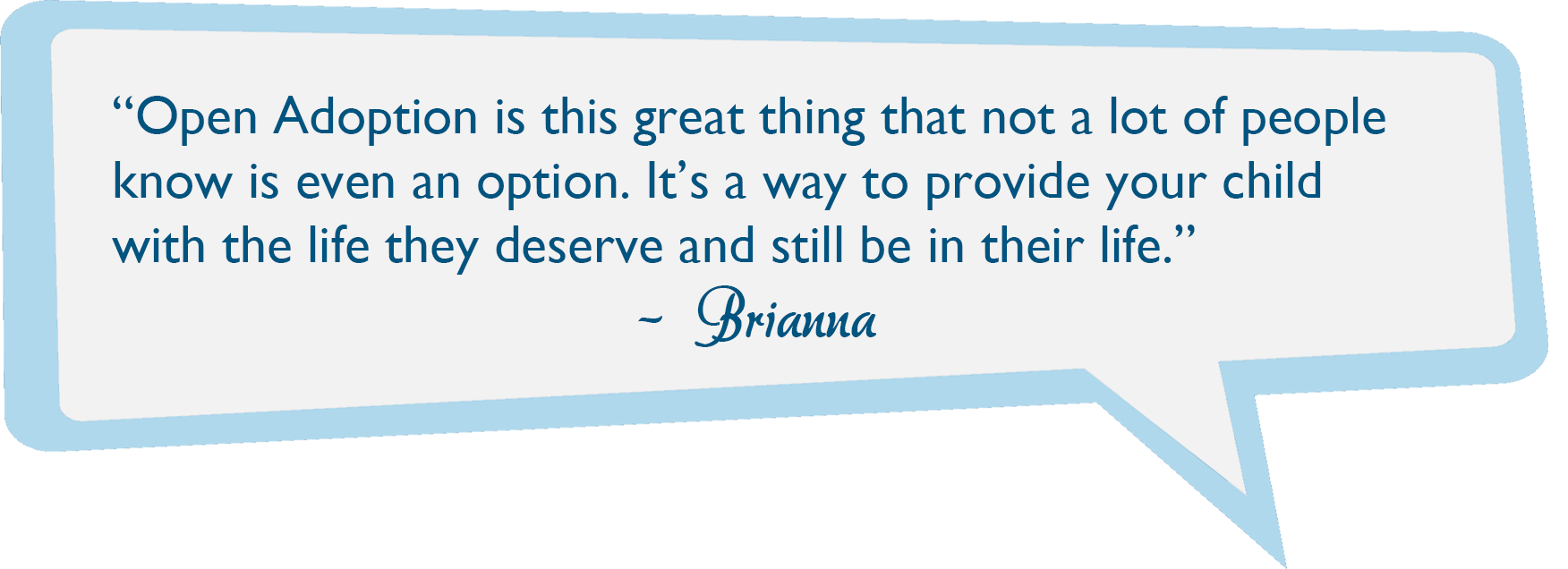 Open Adoptee Brianna's quote - Open adoption is a great thing that not a lot of people know is even an option. It is a great way to give your child the life they deserve and still be a part of their life.
